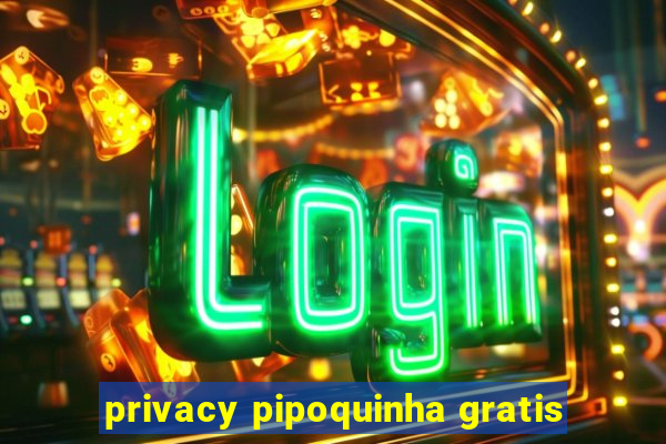 privacy pipoquinha gratis